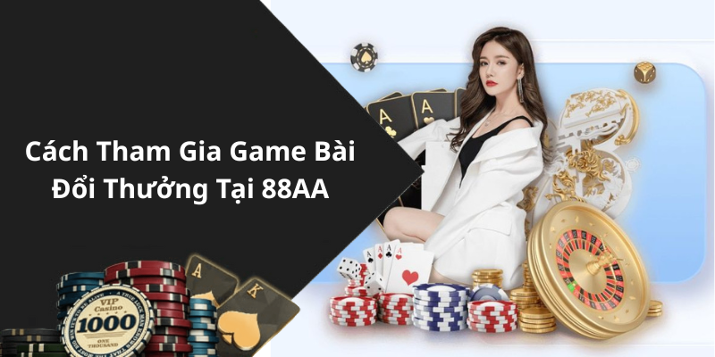 Cách Tham Gia Game Bài Đổi Thưởng Tại 88AA