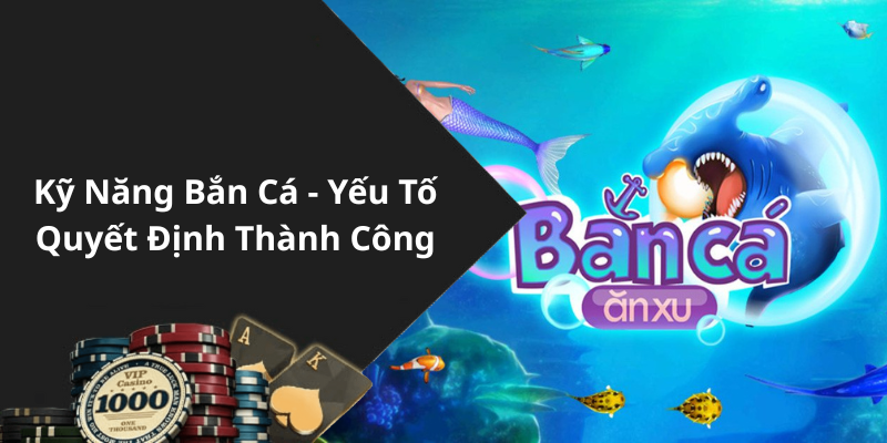 Kỹ Năng Bắn Cá - Yếu Tố Quyết Định Thành Công