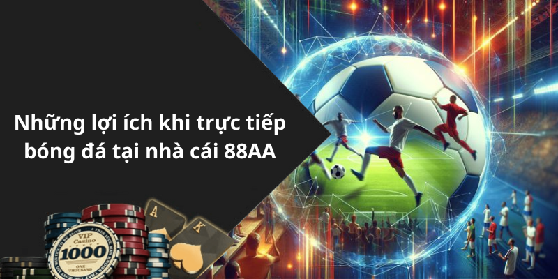 Những lợi ích khi trực tiếp bóng đá tại nhà cái 88AA