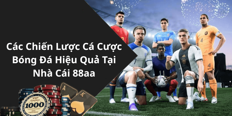 Các Chiến Lược Cá Cược Bóng Đá Hiệu Quả Tại Nhà Cái 88aa