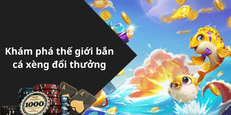 Khám phá thế giới bắn cá xèng đổi thưởng