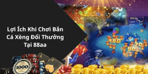 Lợi Ích Khi Chơi Bắn Cá Xèng Đổi Thưởng Tại 88aa
