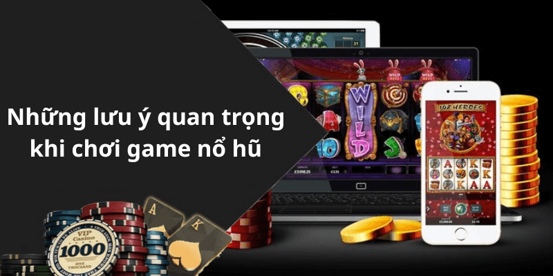 Những lưu ý quan trọng khi chơi game nổ hũ