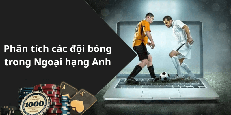 Phân tích các đội bóng trong Ngoại hạng Anh