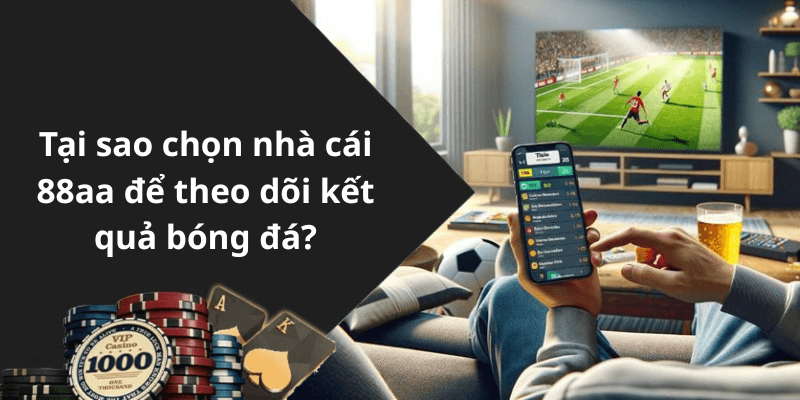 Tại sao chọn nhà cái 88aa để theo dõi kết quả bóng đá