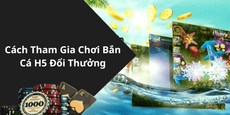 Cách Tham Gia Chơi Bắn Cá H5 Đổi Thưởng
