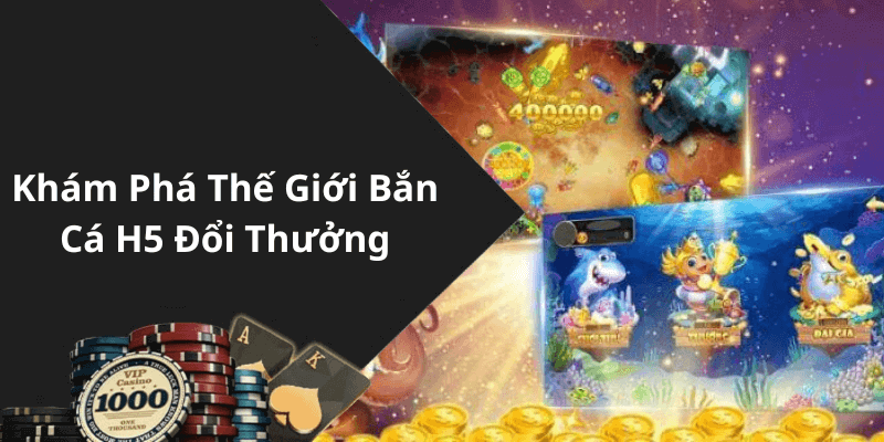 Khám Phá Thế Giới Bắn Cá H5 Đổi Thưởng