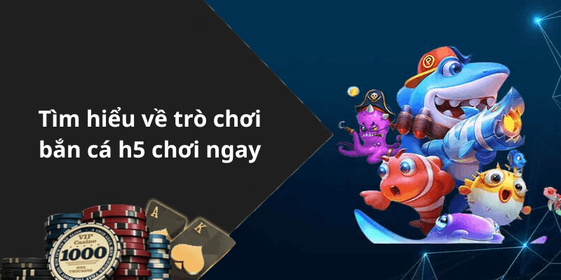 Tìm hiểu về trò chơi bắn cá h5 chơi ngay